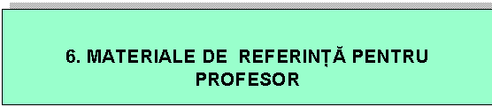 Text Box: 6. MATERIALE DE REFERIN PENTRU PROFESOR
